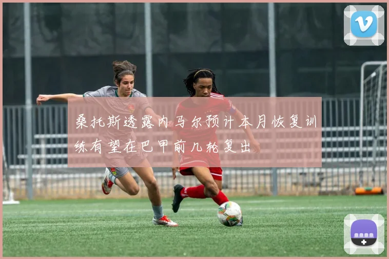 桑托斯透露内马尔预计本月恢复训练有望在巴甲前几轮复出