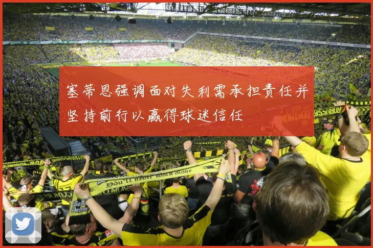 塞蒂恩强调面对失利需承担责任并坚持前行以赢得球迷信任