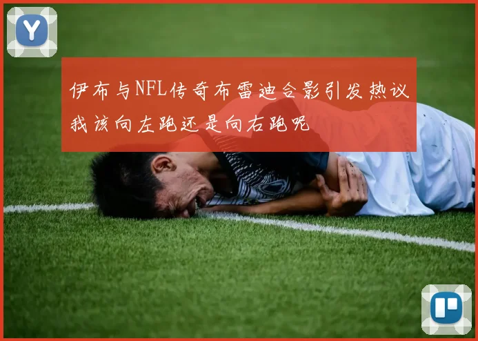 伊布与NFL传奇布雷迪合影引发热议我该向左跑还是向右跑呢