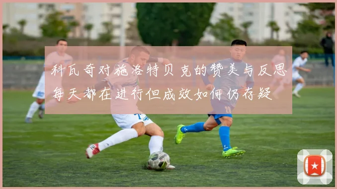 科瓦奇对施洛特贝克的赞美与反思每天都在进行但成效如何仍存疑