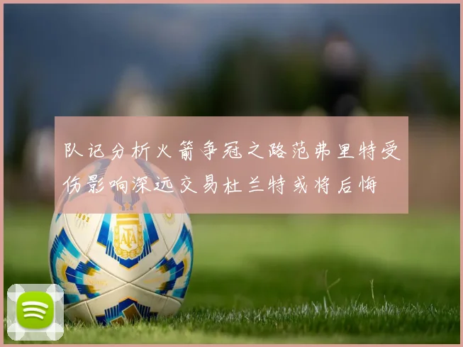 队记分析火箭争冠之路范弗里特受伤影响深远交易杜兰特或将后悔