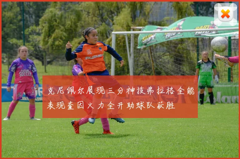 克尼佩尔展现三分神技弗拉格全能表现奎因火力全开助球队获胜
