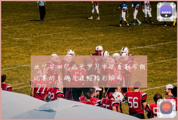 坎宁安回忆成长岁月中观看勒布朗比赛的乐趣与追帽精彩瞬间