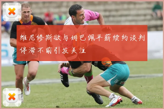 维尼修斯欲与姆巴佩平薪续约谈判停滞不前引发关注