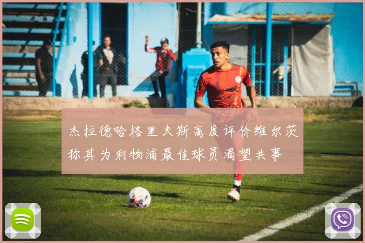杰拉德哈格里夫斯高度评价维尔茨称其为利物浦最佳球员渴望共事
